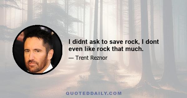 I didnt ask to save rock, I dont even like rock that much.