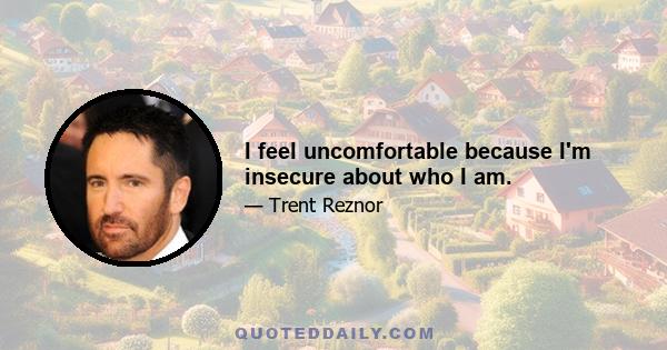 I feel uncomfortable because I'm insecure about who I am.