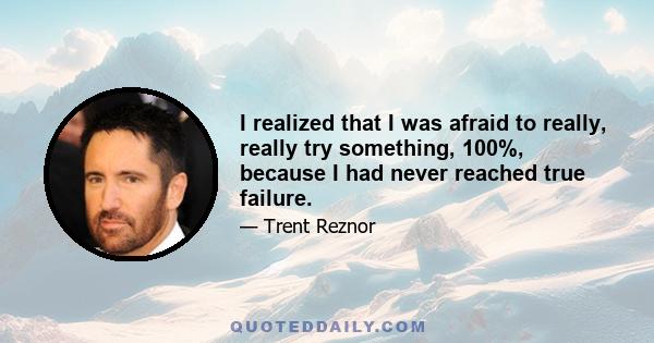 I realized that I was afraid to really, really try something, 100%, because I had never reached true failure.