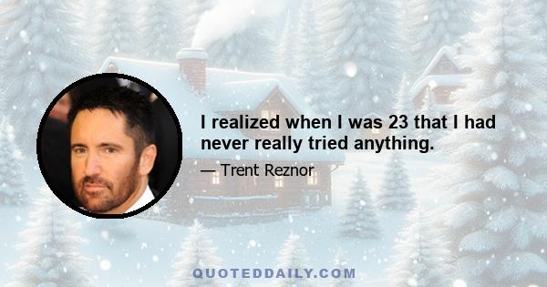 I realized when I was 23 that I had never really tried anything.