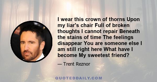 I wear this crown of thorns Upon my liar's chair Full of broken thoughts I cannot repair Beneath the stains of time The feelings disappear You are someone else I am still right here What have I become My sweetest friend?