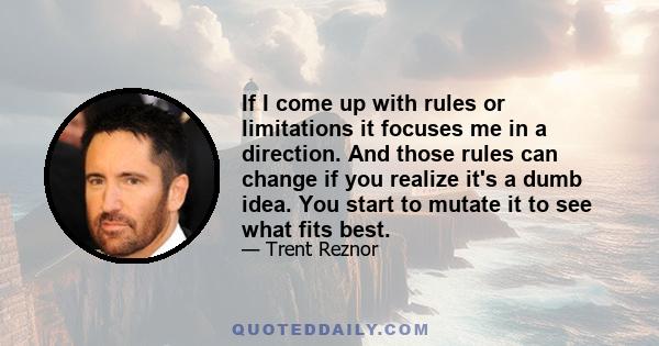 If I come up with rules or limitations it focuses me in a direction. And those rules can change if you realize it's a dumb idea. You start to mutate it to see what fits best.