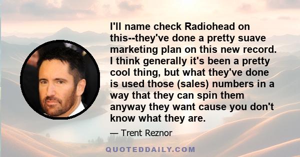 I'll name check Radiohead on this--they've done a pretty suave marketing plan on this new record. I think generally it's been a pretty cool thing, but what they've done is used those (sales) numbers in a way that they