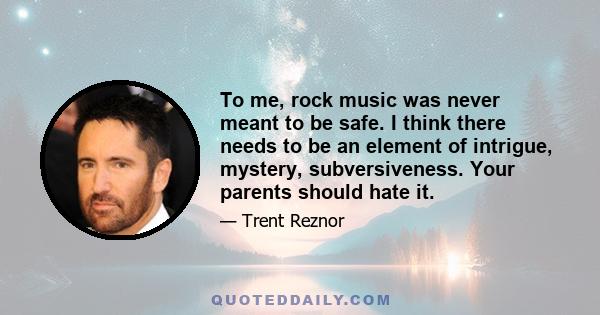 To me, rock music was never meant to be safe. I think there needs to be an element of intrigue, mystery, subversiveness. Your parents should hate it.