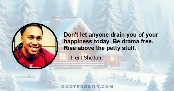 Don't let anyone drain you of your happiness today. Be drama free. Rise above the petty stuff.