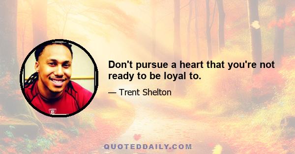 Don't pursue a heart that you're not ready to be loyal to.