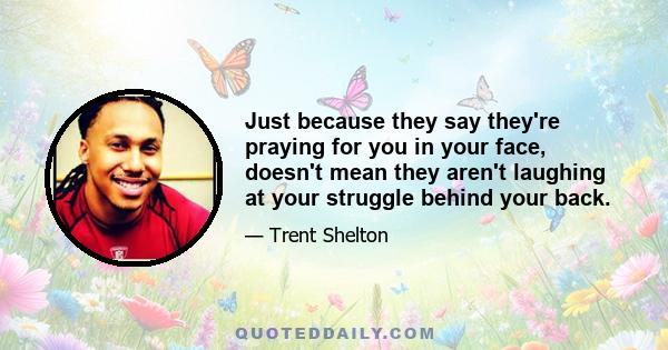 Just because they say they're praying for you in your face, doesn't mean they aren't laughing at your struggle behind your back.