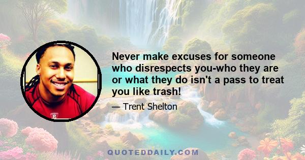 Never make excuses for someone who disrespects you-who they are or what they do isn't a pass to treat you like trash!