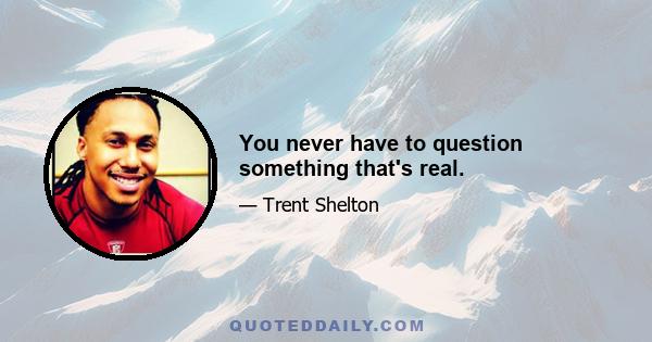 You never have to question something that's real.