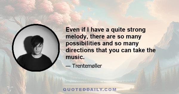 Even if I have a quite strong melody, there are so many possibilities and so many directions that you can take the music.