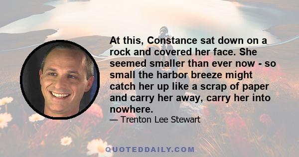 At this, Constance sat down on a rock and covered her face. She seemed smaller than ever now - so small the harbor breeze might catch her up like a scrap of paper and carry her away, carry her into nowhere.