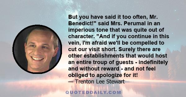 But you have said it too often, Mr. Benedict! said Mrs. Perumal in an imperious tone that was quite out of character. And if you continue in this vein, I'm afraid we'll be compelled to cut our visit short. Surely there