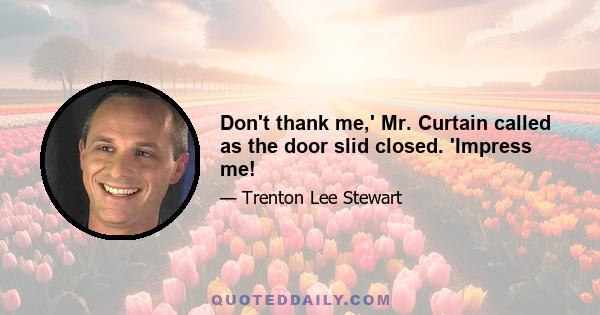 Don't thank me,' Mr. Curtain called as the door slid closed. 'Impress me!