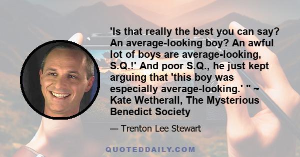 'Is that really the best you can say? An average-looking boy? An awful lot of boys are average-looking, S.Q.!' And poor S.Q., he just kept arguing that 'this boy was especially average-looking.'  ~ Kate Wetherall, The