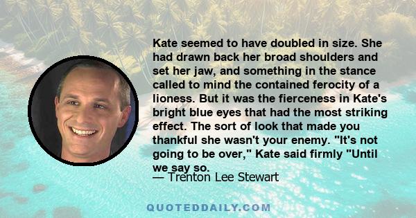 Kate seemed to have doubled in size. She had drawn back her broad shoulders and set her jaw, and something in the stance called to mind the contained ferocity of a lioness. But it was the fierceness in Kate's bright