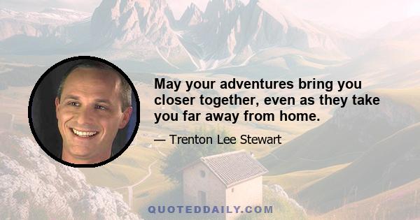 May your adventures bring you closer together, even as they take you far away from home.