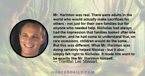 Mr. Harinton was real. There were adults in the world who would actually make sacrifices for others - not just for their own families but for anyone who needed help. Nicholas had always had the impression that families