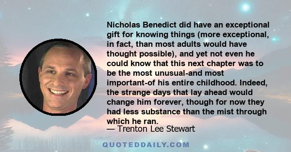 Nicholas Benedict did have an exceptional gift for knowing things (more exceptional, in fact, than most adults would have thought possible), and yet not even he could know that this next chapter was to be the most