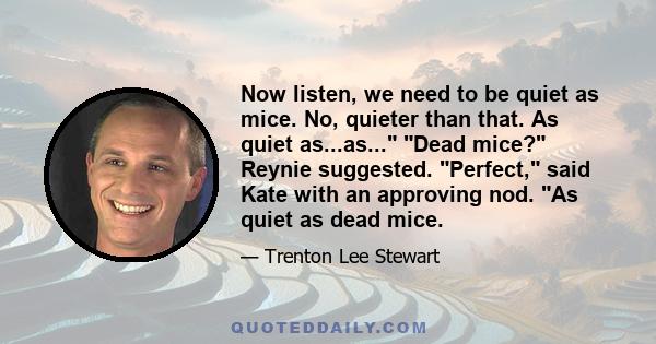 Now listen, we need to be quiet as mice. No, quieter than that. As quiet as...as... Dead mice? Reynie suggested. Perfect, said Kate with an approving nod. As quiet as dead mice.