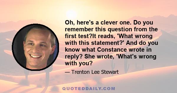 Oh, here's a clever one. Do you remember this question from the first test?It reads, 'What wrong with this statement?' And do you know what Constance wrote in reply? She wrote, 'What's wrong with you?