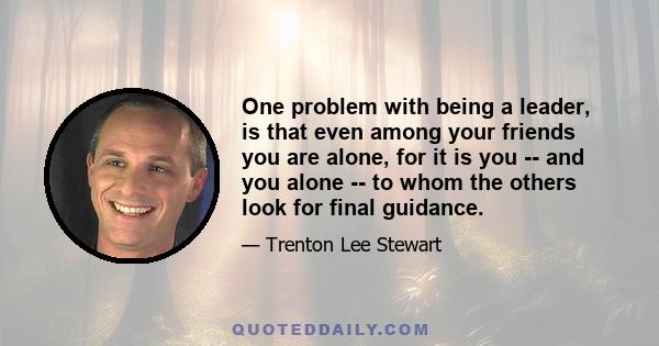 One problem with being a leader, is that even among your friends you are alone, for it is you -- and you alone -- to whom the others look for final guidance.