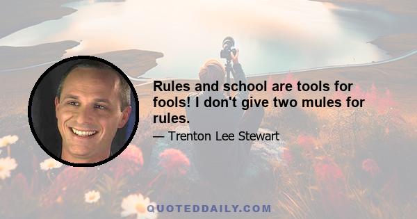 Rules and school are tools for fools! I don't give two mules for rules.