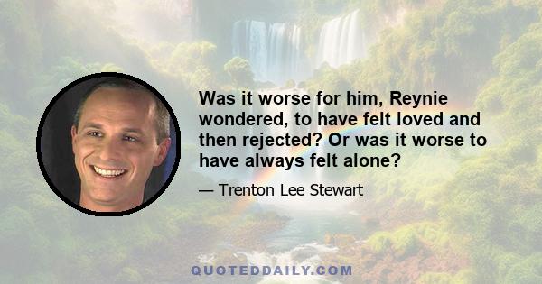 Was it worse for him, Reynie wondered, to have felt loved and then rejected? Or was it worse to have always felt alone?