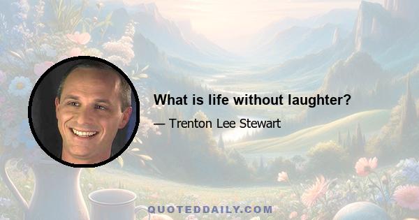 What is life without laughter?