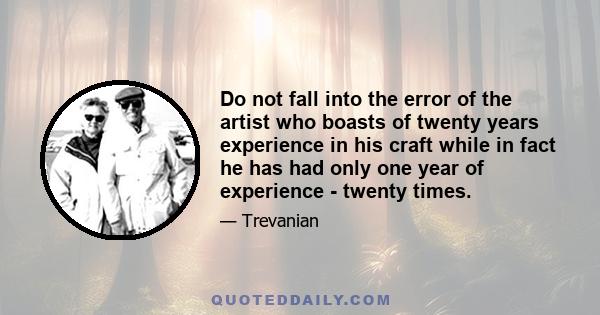 Do not fall into the error of the artist who boasts of twenty years experience in his craft while in fact he has had only one year of experience - twenty times.