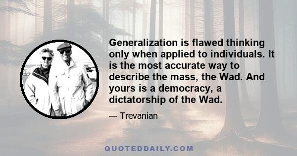 Generalization is flawed thinking only when applied to individuals. It is the most accurate way to describe the mass, the Wad. And yours is a democracy, a dictatorship of the Wad.