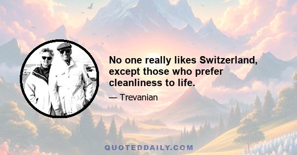 No one really likes Switzerland, except those who prefer cleanliness to life.