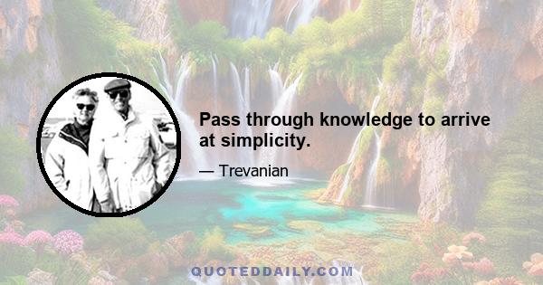 Pass through knowledge to arrive at simplicity.