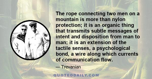 The rope connecting two men on a mountain is more than nylon protection; it is an organic thing that transmits subtle messages of intent and disposition from man to man; it is an extension of the tactile senses, a