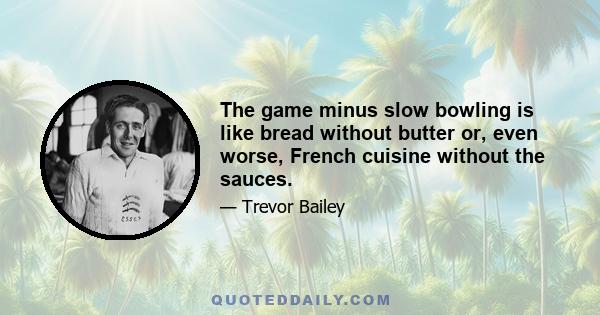 The game minus slow bowling is like bread without butter or, even worse, French cuisine without the sauces.