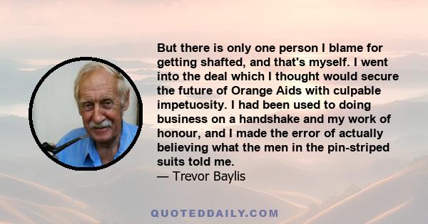 But there is only one person I blame for getting shafted, and that's myself. I went into the deal which I thought would secure the future of Orange Aids with culpable impetuosity. I had been used to doing business on a