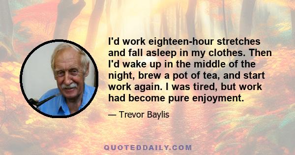 I'd work eighteen-hour stretches and fall asleep in my clothes. Then I'd wake up in the middle of the night, brew a pot of tea, and start work again. I was tired, but work had become pure enjoyment.