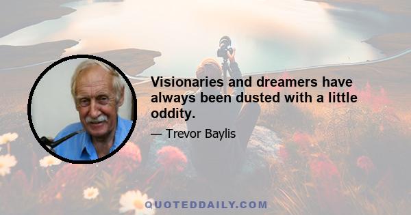 Visionaries and dreamers have always been dusted with a little oddity.