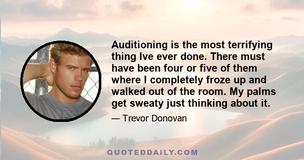 Auditioning is the most terrifying thing Ive ever done. There must have been four or five of them where I completely froze up and walked out of the room. My palms get sweaty just thinking about it.