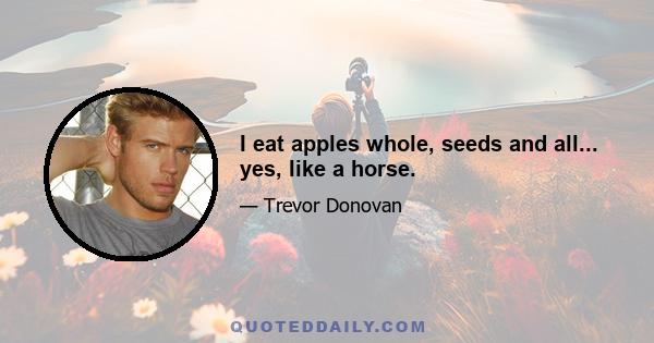 I eat apples whole, seeds and all... yes, like a horse.