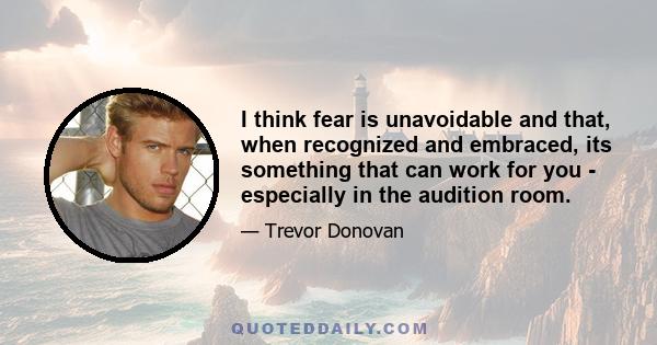 I think fear is unavoidable and that, when recognized and embraced, its something that can work for you - especially in the audition room.