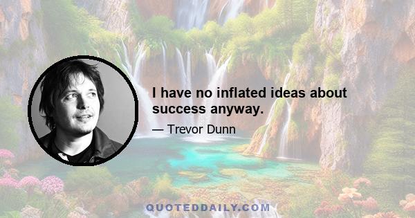 I have no inflated ideas about success anyway.