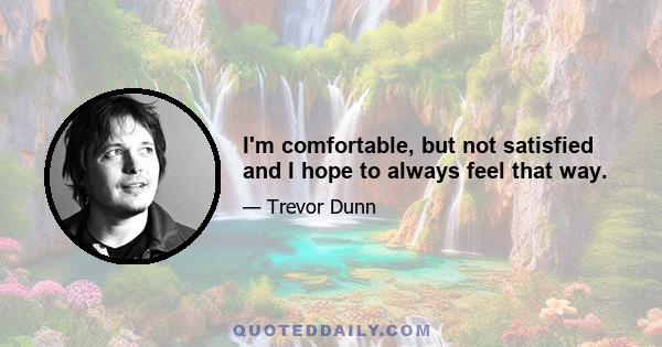 I'm comfortable, but not satisfied and I hope to always feel that way.