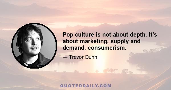 Pop culture is not about depth. It's about marketing, supply and demand, consumerism.