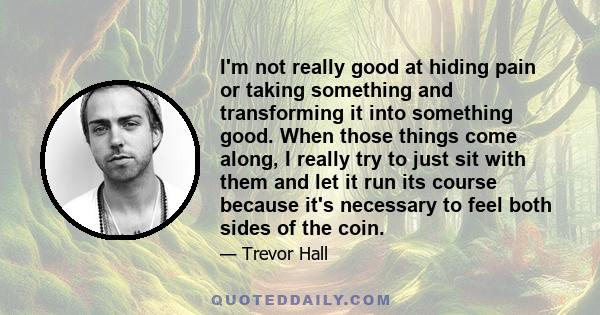 I'm not really good at hiding pain or taking something and transforming it into something good. When those things come along, I really try to just sit with them and let it run its course because it's necessary to feel