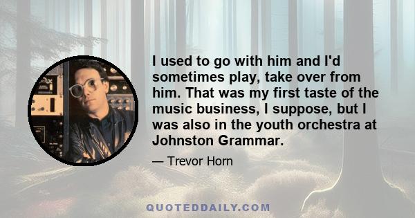 I used to go with him and I'd sometimes play, take over from him. That was my first taste of the music business, I suppose, but I was also in the youth orchestra at Johnston Grammar.