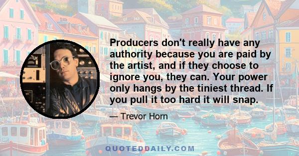 Producers don't really have any authority because you are paid by the artist, and if they choose to ignore you, they can. Your power only hangs by the tiniest thread. If you pull it too hard it will snap.