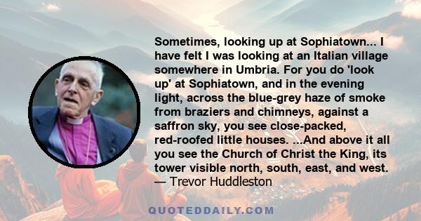 Sometimes, looking up at Sophiatown... I have felt I was looking at an Italian village somewhere in Umbria. For you do 'look up' at Sophiatown, and in the evening light, across the blue-grey haze of smoke from braziers