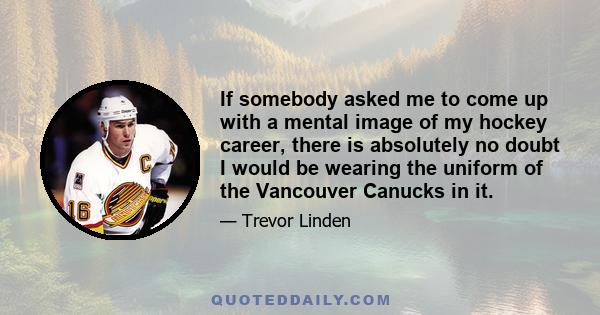 If somebody asked me to come up with a mental image of my hockey career, there is absolutely no doubt I would be wearing the uniform of the Vancouver Canucks in it.