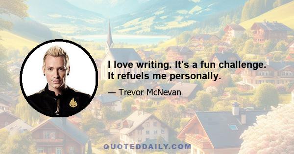 I love writing. It's a fun challenge. It refuels me personally.