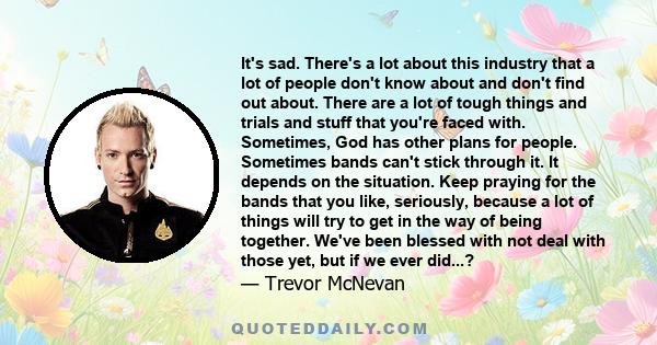 It's sad. There's a lot about this industry that a lot of people don't know about and don't find out about. There are a lot of tough things and trials and stuff that you're faced with. Sometimes, God has other plans for 